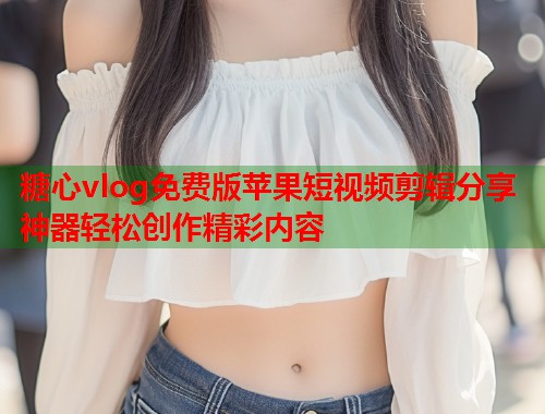 糖心vlog免费版苹果短视频剪辑分享神器轻松创作精彩内容  第1张