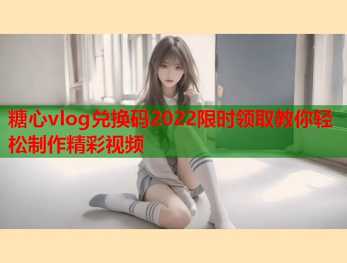 糖心vlog兑换码2022限时领取教你轻松制作精彩视频  第1张