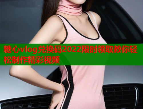 糖心vlog兑换码2022限时领取教你轻松制作精彩视频  第2张