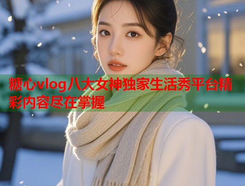 糖心vlog八大女神独家生活秀平台精彩内容尽在掌握