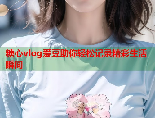 糖心vlog爱豆助你轻松记录精彩生活瞬间  第2张