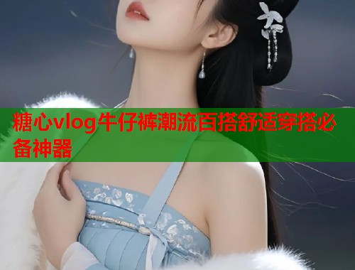 糖心vlog牛仔裤潮流百搭舒适穿搭必备神器