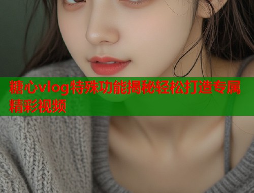 糖心vlog特殊功能揭秘轻松打造专属精彩视频