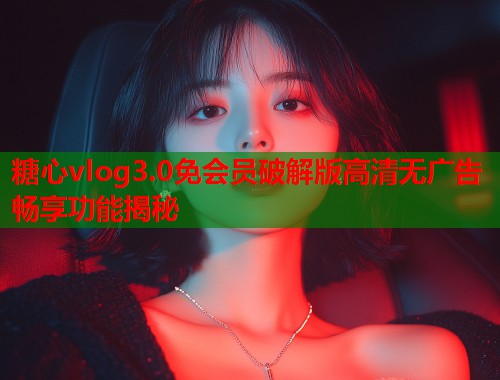 糖心vlog3.0免会员破解版高清无广告畅享功能揭秘  第2张