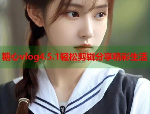 糖心vlog4.5.1轻松剪辑分享精彩生活
