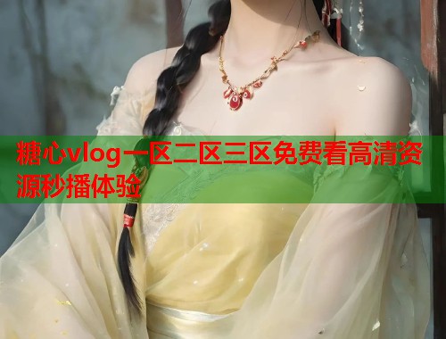 糖心vlog一区二区三区免费看高清资源秒播体验