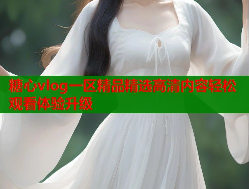 糖心vlog一区精品精选高清内容轻松观看体验升级  第1张