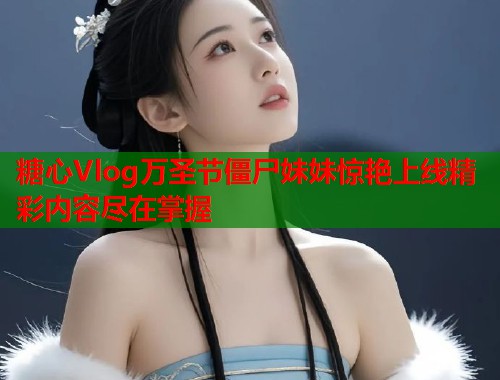 糖心Vlog万圣节僵尸妹妹惊艳上线精彩内容尽在掌握  第1张