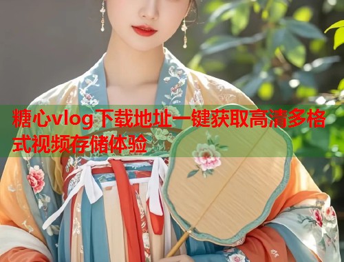 糖心vlog下载地址一键获取高清多格式视频存储体验