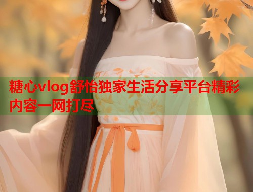 糖心vlog舒怡独家生活分享平台精彩内容一网打尽