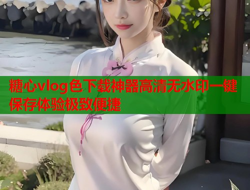 糖心vlog色下载神器高清无水印一键保存体验极致便捷  第2张