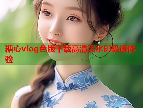 糖心vlog色版下载高清无水印极速体验