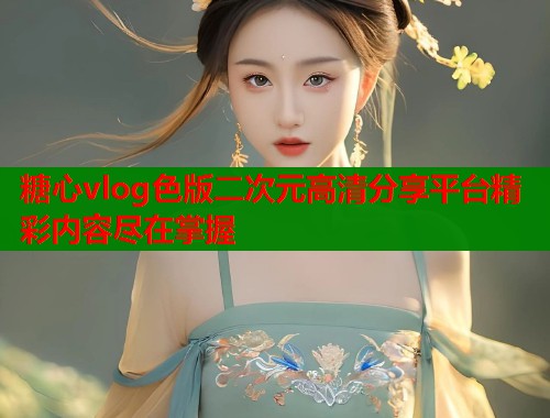 糖心vlog色版二次元高清分享平台精彩内容尽在掌握