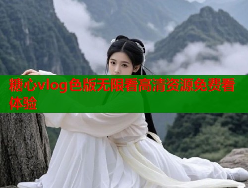 糖心vlog色版无限看高清资源免费看体验