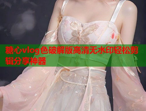 糖心vlog色破解版高清无水印轻松剪辑分享神器