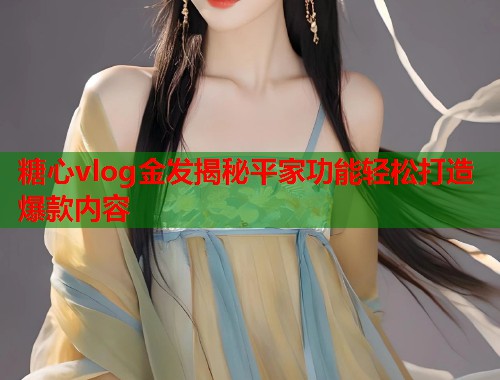 糖心vlog金发揭秘平家功能轻松打造爆款内容