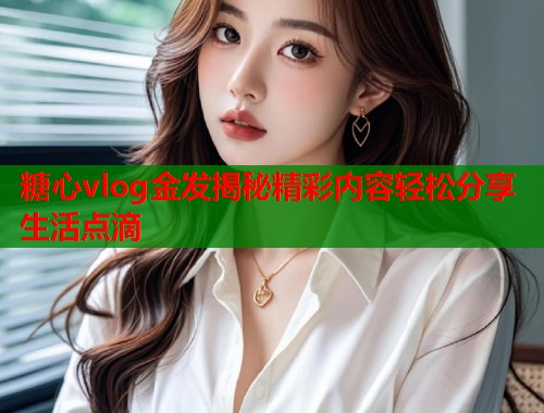 糖心vlog金发揭秘精彩内容轻松分享生活点滴