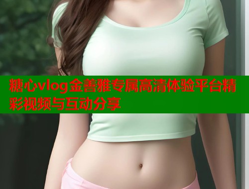 糖心vlog金善雅专属高清体验平台精彩视频与互动分享