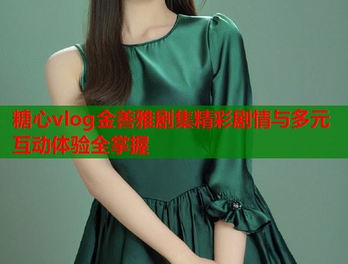 糖心vlog金善雅剧集精彩剧情与多元互动体验全掌握