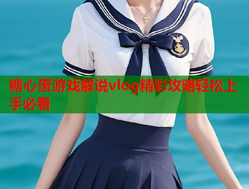 糖心蛋游戏解说vlog精彩攻略轻松上手必看