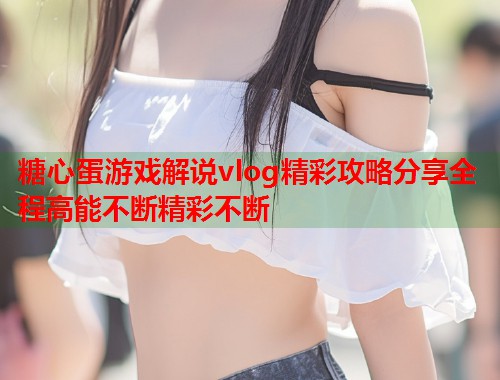 糖心蛋游戏解说vlog精彩攻略分享全程高能不断精彩不断