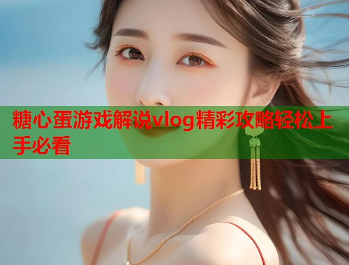 糖心蛋游戏解说vlog精彩攻略轻松上手必看  第2张