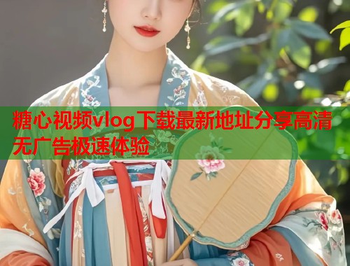 糖心视频vlog下载最新地址分享高清无广告极速体验
