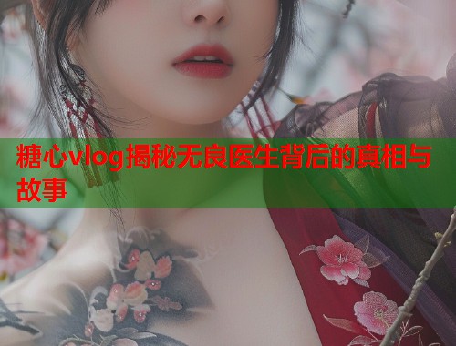 糖心vlog揭秘无良医生背后的真相与故事