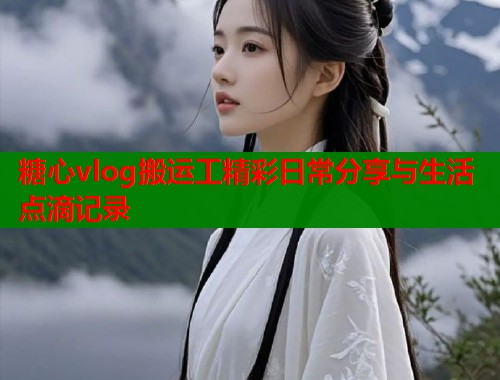 糖心vlog搬运工精彩日常分享与生活点滴记录  第2张