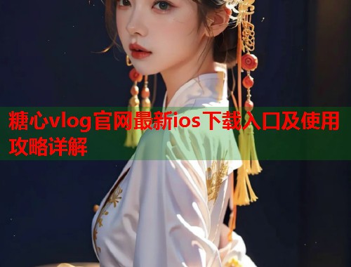 糖心vlog官网最新ios下载入口及使用攻略详解