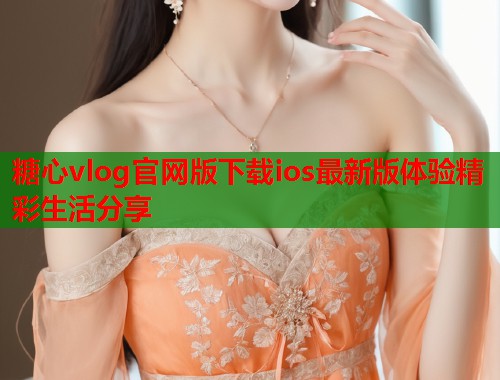 糖心vlog官网版下载ios最新版体验精彩生活分享