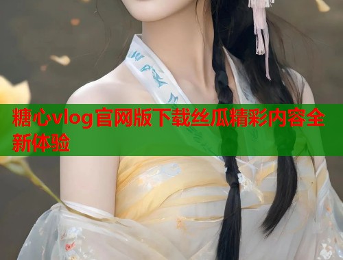 糖心vlog官网版下载丝瓜精彩内容全新体验