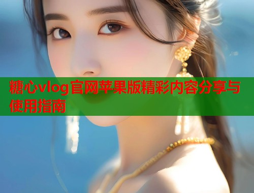 糖心vlog官网苹果版精彩内容分享与使用指南