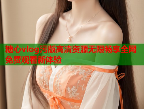 糖心vlog污版高清资源无限畅享全网免费观看新体验  第2张