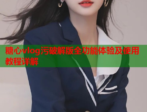 糖心vlog污破解版全功能体验及使用教程详解