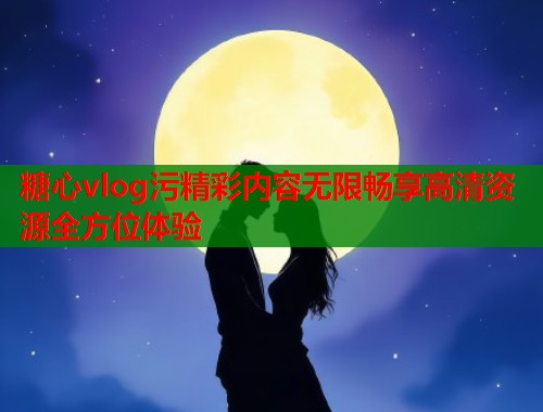 糖心vlog污精彩内容无限畅享高清资源全方位体验  第2张