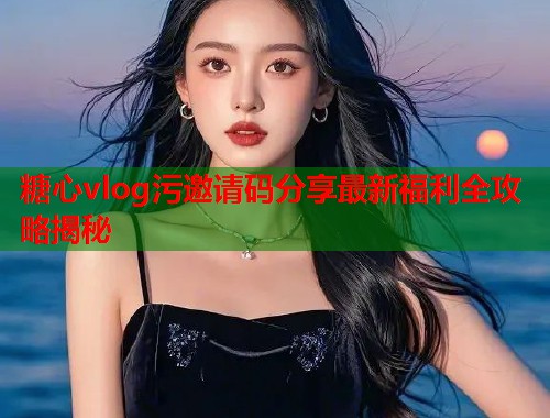 糖心vlog污邀请码分享最新福利全攻略揭秘