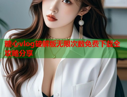糖心vlog破解版无限次数免费下载全攻略分享
