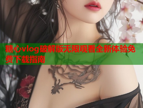 糖心vlog破解版无限观看全新体验免费下载指南