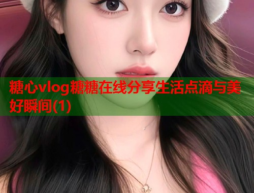 糖心vlog糖糖在线分享生活点滴与美好瞬间(1)