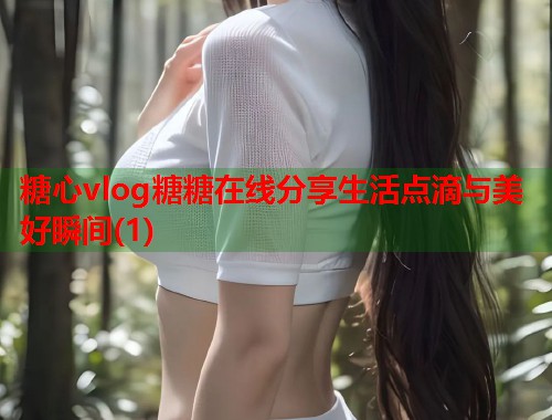 糖心vlog糖糖在线分享生活点滴与美好瞬间(1)  第2张
