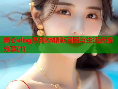 糖心vlog系列28精彩回顾与生活点滴分享(1)