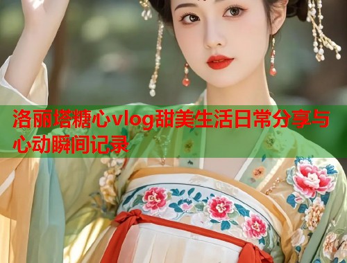 洛丽塔糖心vlog甜美生活日常分享与心动瞬间记录