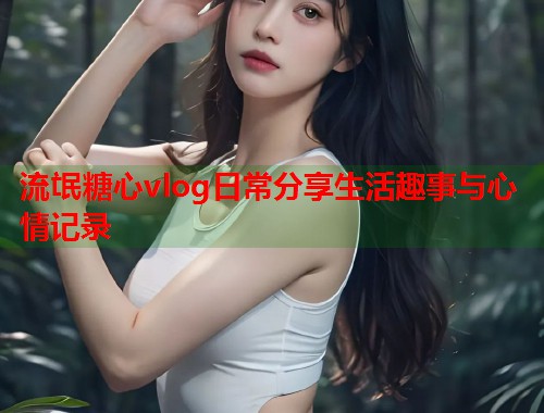 流氓糖心vlog日常分享生活趣事与心情记录