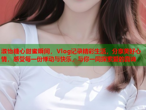 淑怡糖心甜蜜瞬间，Vlog记录精彩生活，分享美好心情，感受每一份悸动与快乐，与你一同探索爱的真谛