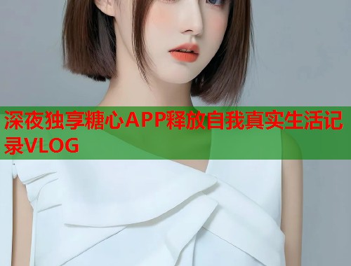 深夜独享糖心APP释放自我真实生活记录VLOG
