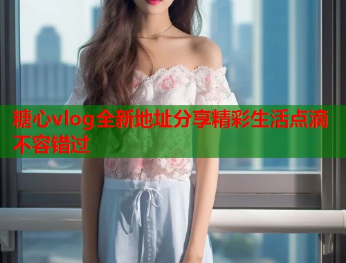 糖心vlog全新地址分享精彩生活点滴不容错过