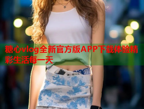 糖心vlog全新官方版APP下载体验精彩生活每一天