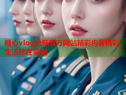 糖心vlog全新官方网站精彩内容精彩生活尽在掌握