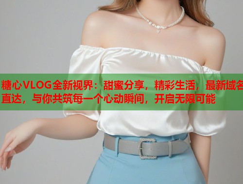糖心VLOG全新视界：甜蜜分享，精彩生活，最新域名直达，与你共筑每一个心动瞬间，开启无限可能
